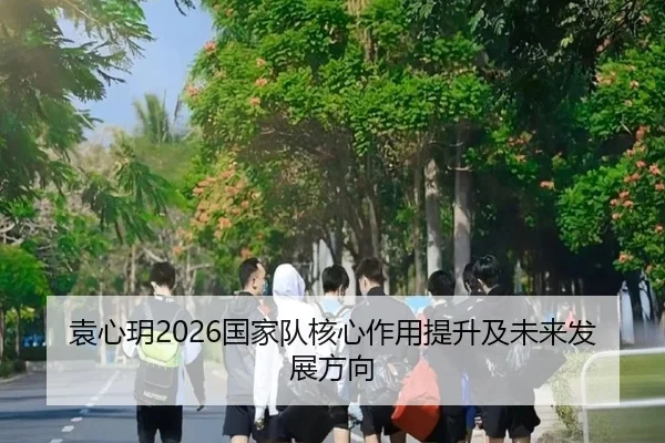 袁心玥2026国家队核心作用提升及未来发展方向 | JIXIANG